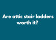 Are Attic Stair Ladders worth it?